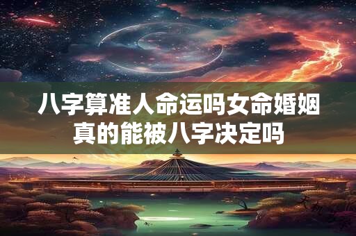 八字算准人命运吗女命婚姻真的能被八字决定吗