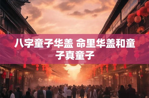八字童子华盖 命里华盖和童子真童子