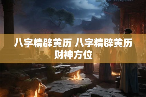 八字精辟黄历 八字精辟黄历财神方位