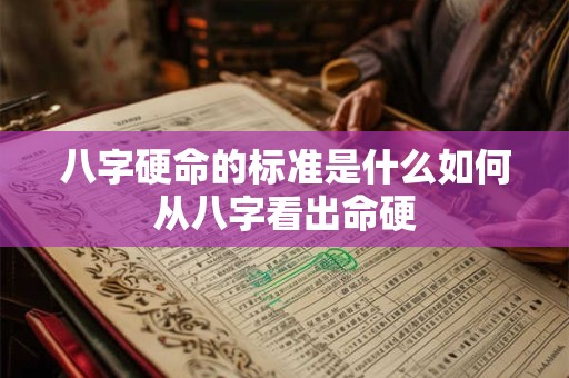 八字硬命的标准是什么如何从八字看出命硬 八字硬命的标准是什么如何从八字看出命硬