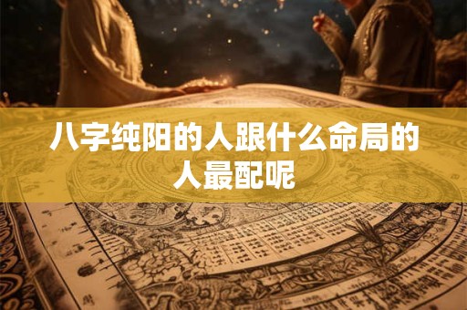 八字纯阳的人跟什么命局的人最配呢