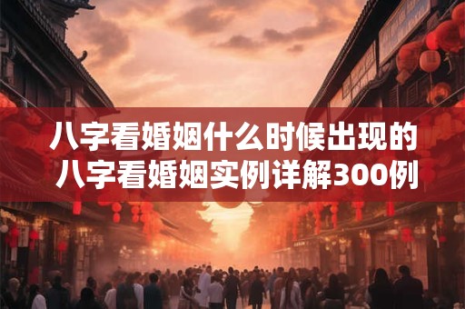 八字看婚姻什么时候出现的 八字看婚姻实例详解300例
