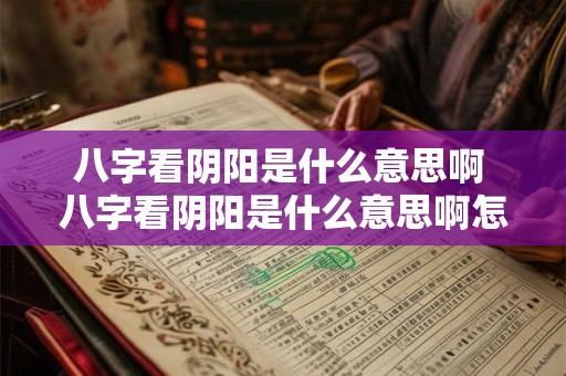 八字看阴阳是什么意思啊 八字看阴阳是什么意思啊怎么看 八字看阴阳是什么意思啊 八字看阴阳是什么意思啊怎么看