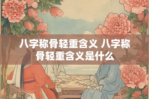 八字称骨轻重含义 八字称骨轻重含义是什么
