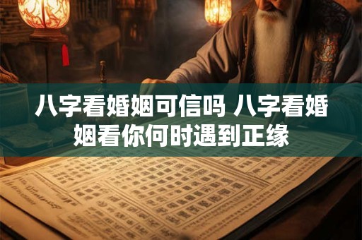八字看婚姻可信吗 八字看婚姻看你何时遇到正缘 八字看婚姻可信吗 八字看婚姻看你何时遇到正缘