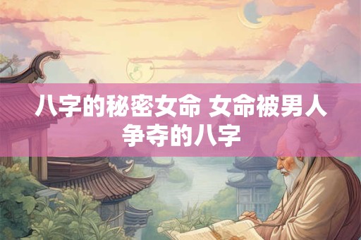 八字的秘密女命 女命被男人争夺的八字