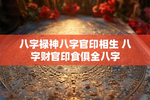 八字禄神八字官印相生 八字财官印食俱全八字