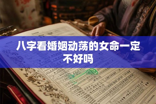 八字看婚姻动荡的女命一定不好吗