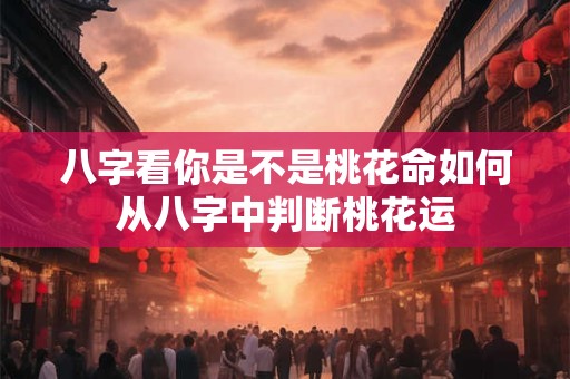八字看你是不是桃花命如何从八字中判断桃花运