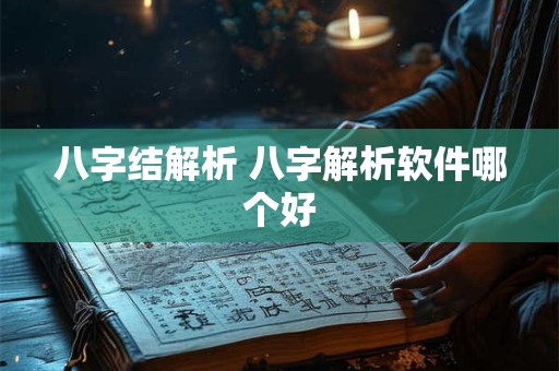 八字结解析 八字解析软件哪个好