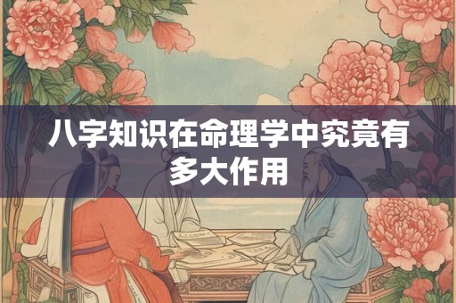 八字知识在命理学中究竟有多大作用
