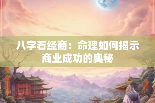 八字看经商：命理如何揭示商业成功的奥秘