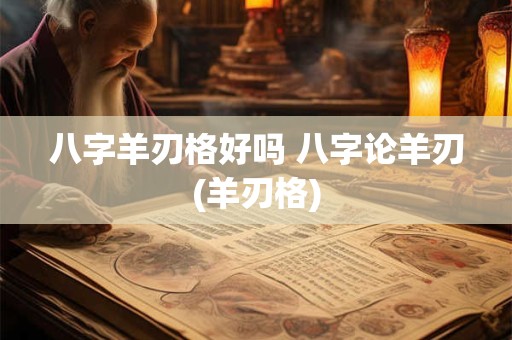 八字羊刃格好吗 八字论羊刃(羊刃格)
