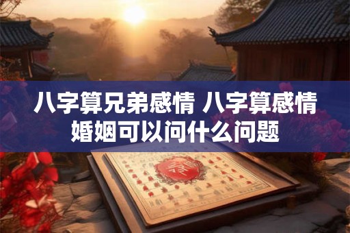 八字算兄弟感情 八字算感情婚姻可以问什么问题