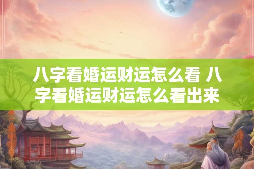 八字看婚运财运怎么看 八字看婚运财运怎么看出来 八字看婚运财运怎么看 八字看婚运财运怎么看出来