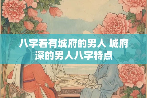 八字看有城府的男人 城府深的男人八字特点 八字看有城府的男人 城府深的男人八字特点