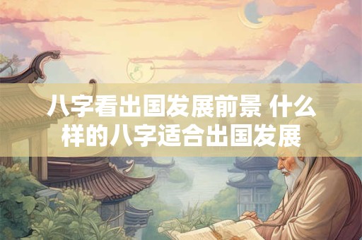 八字看出国发展前景 什么样的八字适合出国发展