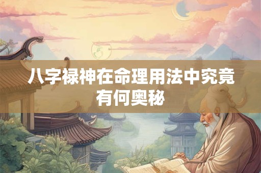 八字禄神在命理用法中究竟有何奥秘