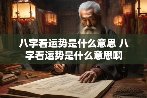 八字看运势是什么意思 八字看运势是什么意思啊