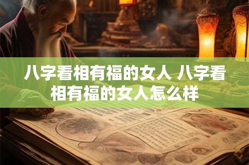 八字看相有福的女人 八字看相有福的女人怎么样