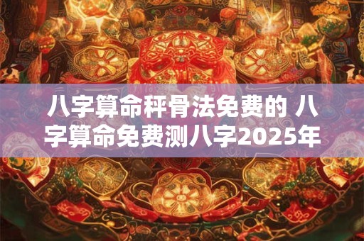 八字算命秤骨法免费的 八字算命免费测八字2025年运势