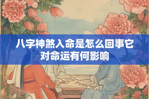八字神煞入命是怎么回事它对命运有何影响