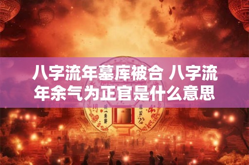 八字流年墓库被合 八字流年余气为正官是什么意思
