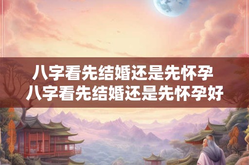 八字看先结婚还是先怀孕 八字看先结婚还是先怀孕好 八字看先结婚还是先怀孕 八字看先结婚还是先怀孕好
