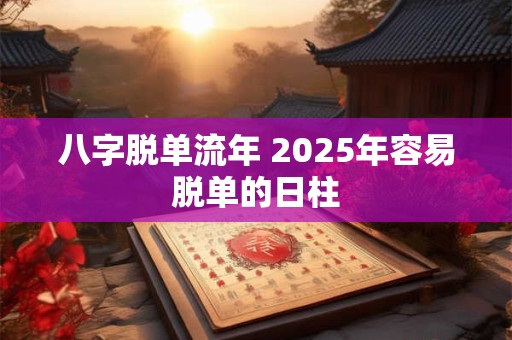 八字脱单流年 2025年容易脱单的日柱