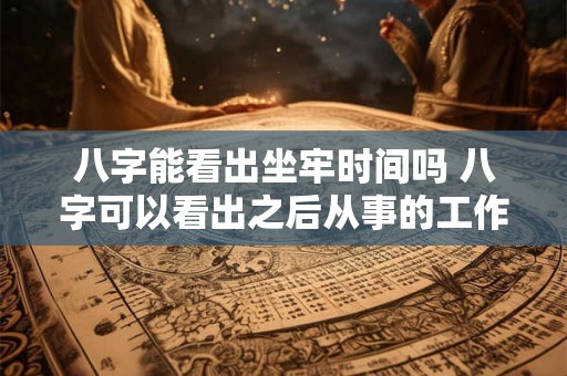 八字能看出坐牢时间吗 八字可以看出之后从事的工作吗