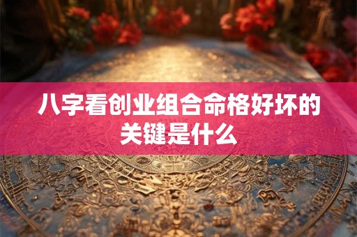 八字看创业组合命格好坏的关键是什么