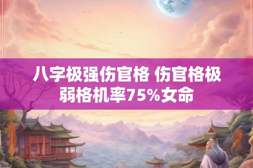 八字极强伤官格 伤官格极弱格机率75%女命