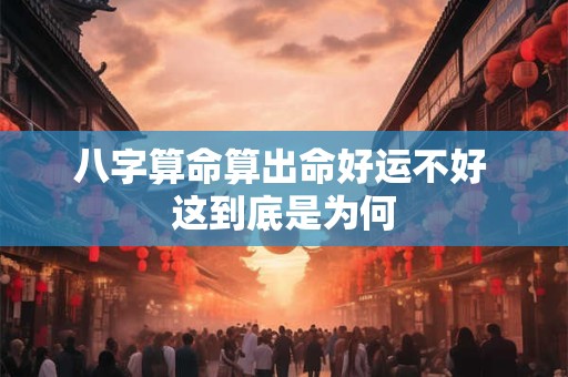 详细阅读:八字算命算出命好运不好 这到底是为何 八字算命算出命好运不好 这到底是为何