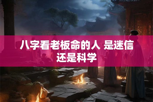 八字看老板命的人 是迷信还是科学
