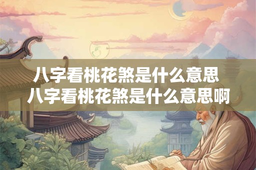 八字看桃花煞是什么意思 八字看桃花煞是什么意思啊 八字看桃花煞是什么意思 八字看桃花煞是什么意思啊