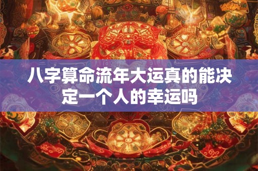 八字算命流年大运真的能决定一个人的幸运吗 八字算命流年大运真的能决定一个人的幸运吗