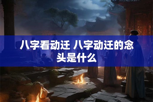 八字看动迁 八字动迁的念头是什么 八字看动迁 八字动迁的念头是什么