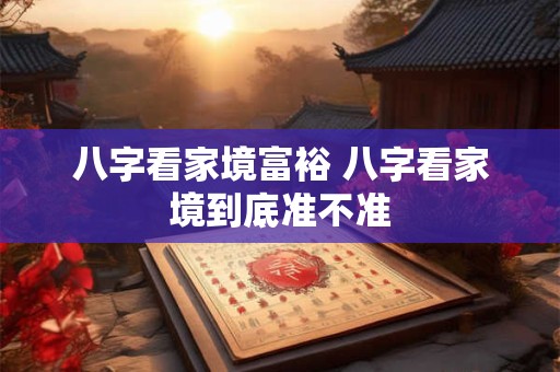 八字看家境富裕 八字看家境到底准不准