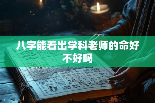 八字能看出学科老师的命好不好吗