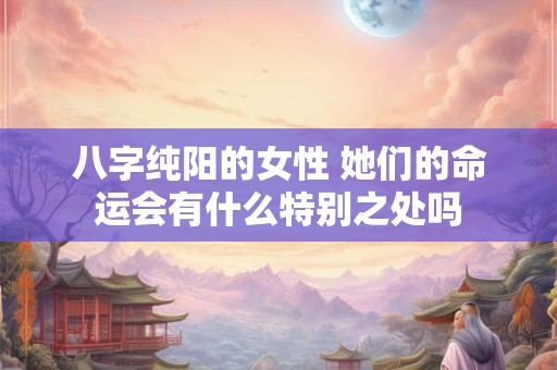 八字纯阳的女性 她们的命运会有什么特别之处吗