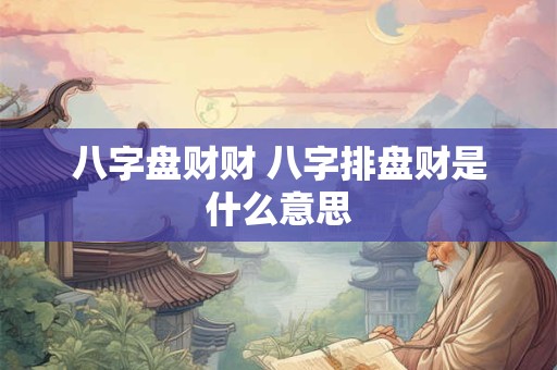 八字盘财财 八字排盘财是什么意思 八字盘财财 八字排盘财是什么意思