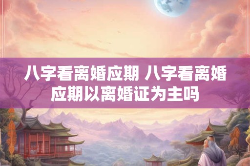 八字看离婚应期 八字看离婚应期以离婚证为主吗