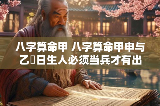 八字算命甲 八字算命甲申与乙夘日生人必须当兵才有出路对吗