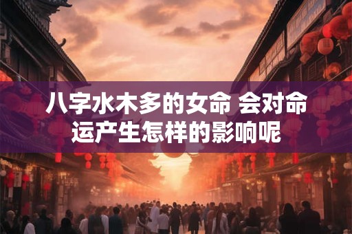 八字水木多的女命 会对命运产生怎样的影响呢