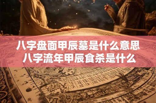 八字盘面甲辰墓是什么意思 八字流年甲辰食杀是什么意思