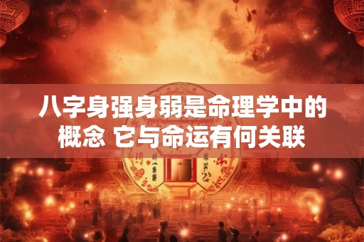 八字身强身弱是命理学中的概念 它与命运有何关联