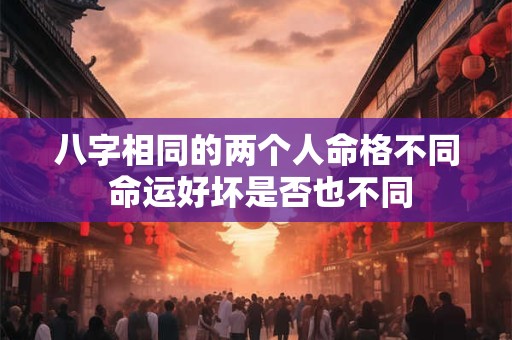 八字相同的两个人命格不同 命运好坏是否也不同 八字相同的两个人命格不同 命运好坏是否也不同