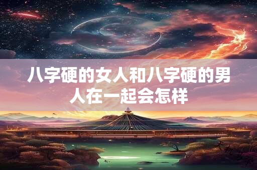 八字硬的女人和八字硬的男人在一起会怎样 八字硬的女人和八字硬的男人在一起会怎样