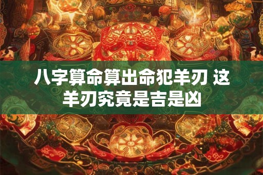 八字算命算出命犯羊刃 这羊刃究竟是吉是凶