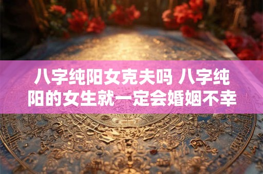 八字纯阳女克夫吗 八字纯阳的女生就一定会婚姻不幸吗